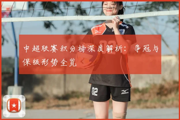 中超联赛积分榜深度解析：争冠与保级形势全览