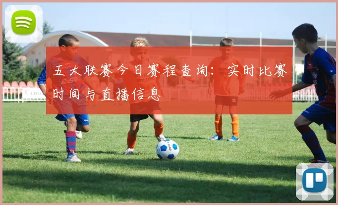 五大联赛今日赛程查询：实时比赛时间与直播信息