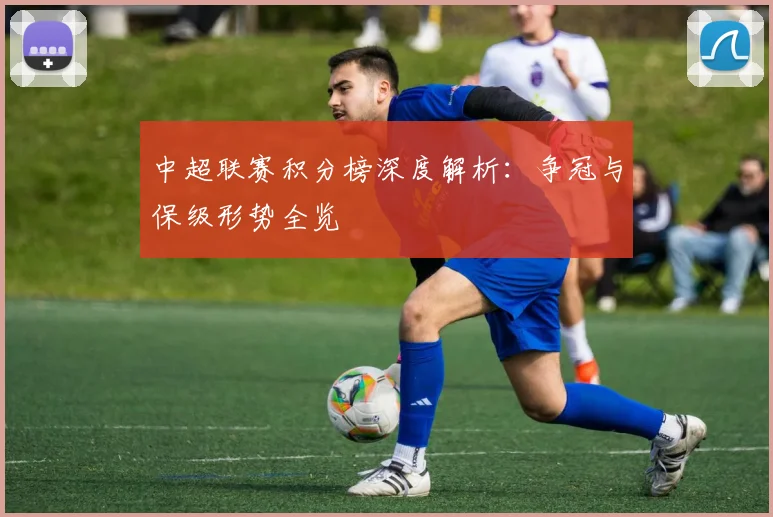 中超联赛积分榜深度解析：争冠与保级形势全览