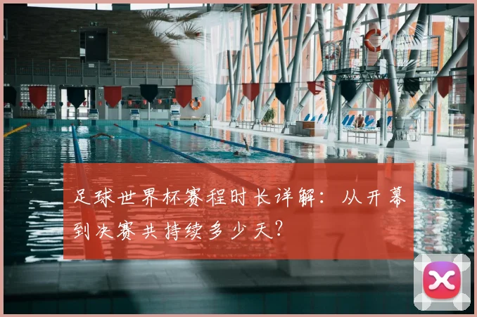 足球世界杯赛程时长详解：从开幕到决赛共持续多少天？