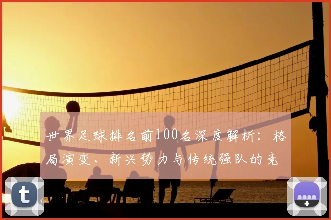 世界足球排名前100名深度解析:格局演变、新兴势力与传统强队的竞争态势