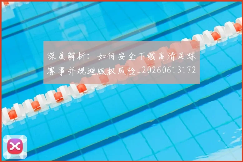 深度解析：如何安全下载高清足球赛事并规避版权风险_20260613172903