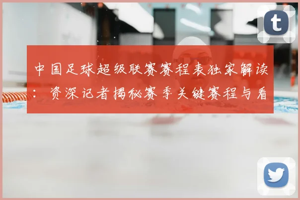 中国足球超级联赛赛程表独家解读：资深记者揭秘赛季关键赛程与看点_20260610190326