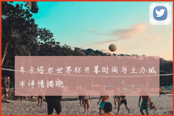 年卡塔尔世界杯开幕时间与主办城市详情揭晓
