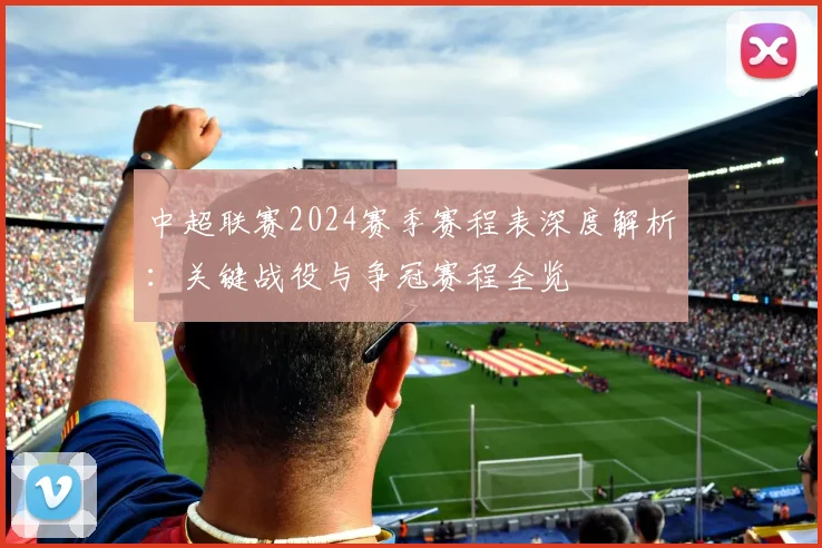 中超联赛2024赛季赛程表深度解析：关键战役与争冠赛程全览