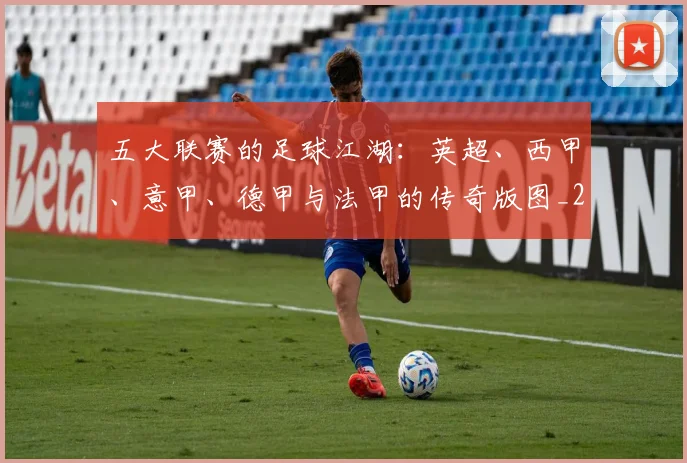 五大联赛的足球江湖：英超、西甲、意甲、德甲与法甲的传奇版图_20260611141755