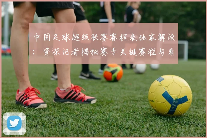 中国足球超级联赛赛程表独家解读：资深记者揭秘赛季关键赛程与看点_20260610190326