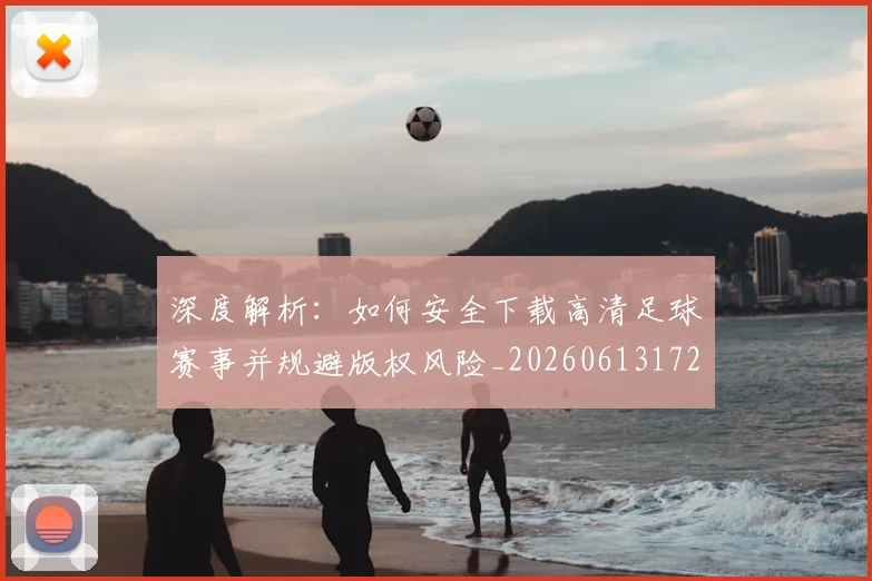 深度解析：如何安全下载高清足球赛事并规避版权风险_20260613172903