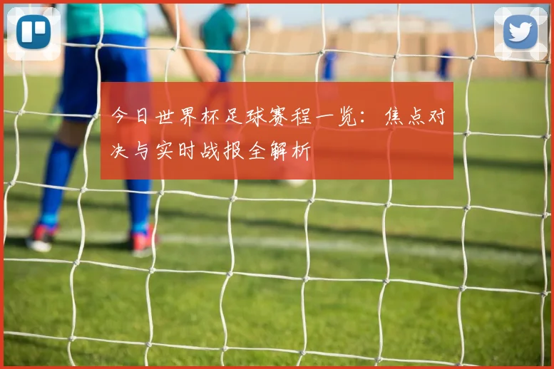 今日世界杯足球赛程一览：焦点对决与实时战报全解析
