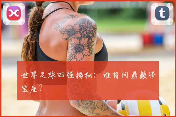 世界足球四强揭秘：谁将问鼎巅峰宝座？