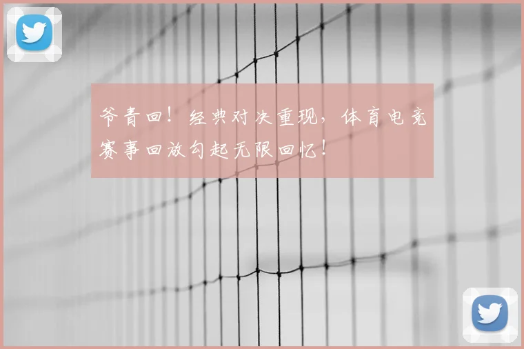 爷青回！经典对决重现，体育电竞赛事回放勾起无限回忆！