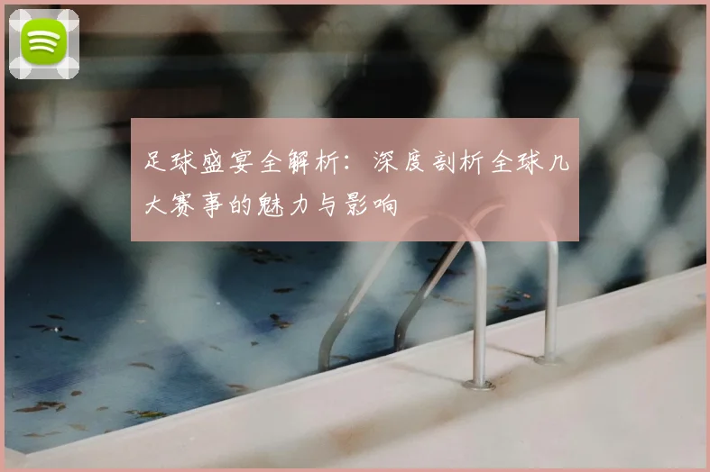 足球盛宴全解析：深度剖析全球几大赛事的魅力与影响