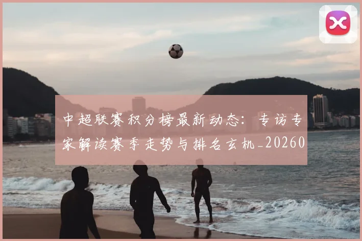 中超联赛积分榜最新动态：专访专家解读赛季走势与排名玄机_20260611140831