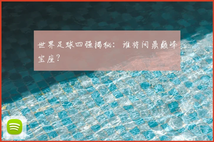 世界足球四强揭秘：谁将问鼎巅峰宝座？