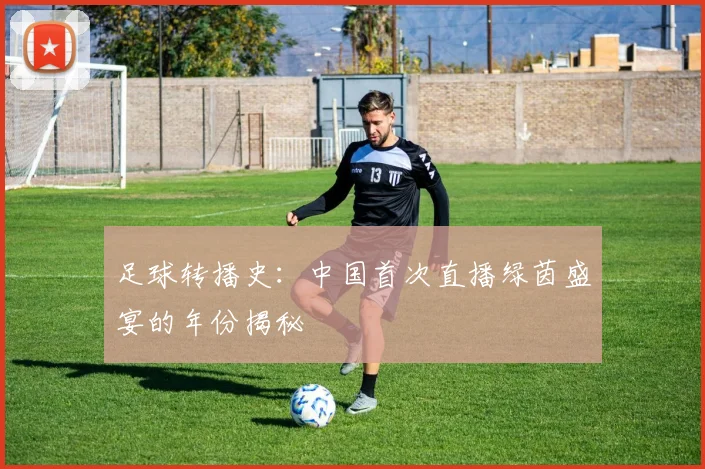 足球转播史：中国首次直播绿茵盛宴的年份揭秘
