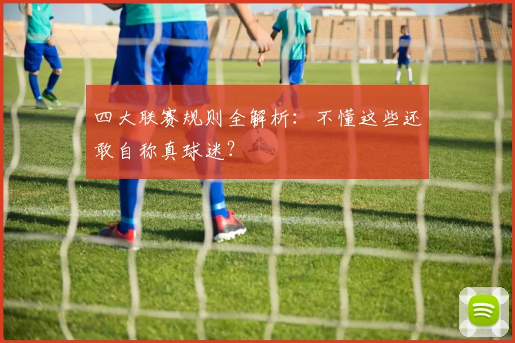 四大联赛规则全解析:不懂这些还敢自称真球迷?